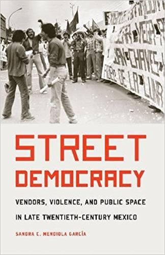 Street democracy : vendors, violence, and public space in late twentieth-century Mexico / Sandra C. Mendiola García.