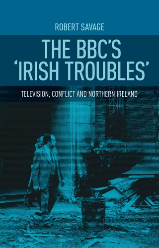 The BBC's 'Irish troubles' : television, conflict and Northern Ireland / Robert J. Savage.