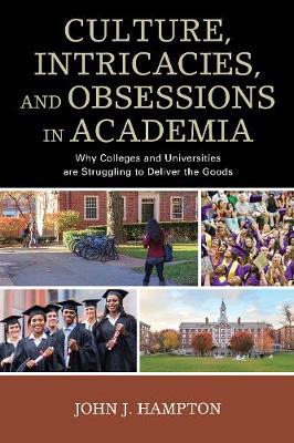 Culture, intricacies, and obsessions in academia : why colleges and universities are struggling to deliver the goods / John J. Hampton.