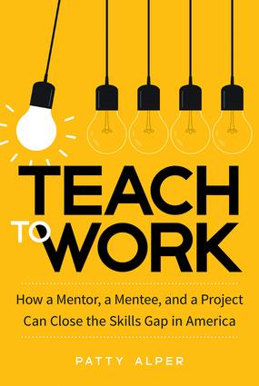 Teach to work : how a mentor, a mentee, and a project can close the skills gap in America / Patricia Alper.