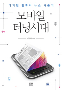 모바일 터닝시대 : 디지털 인류의 뉴스 사용기 / 이승현 지음