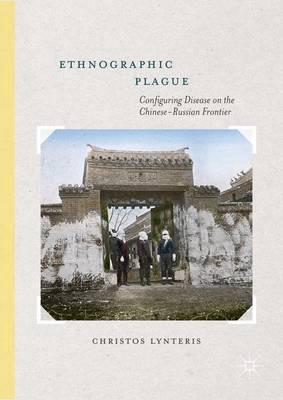 Ethnographic plague : configuring disease on the Chinese-Russian frontier / Christos Lynteris.