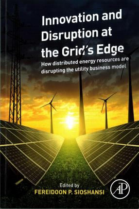 Innovation and disruption at the grid's edge : how distributed energy resources are disrupting the utility business model / edited by Fereidoon P. Sioshansi.