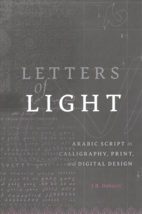 Letters of light : Arabic script in calligraphy, print, and digital design / J.R. Osborn.
