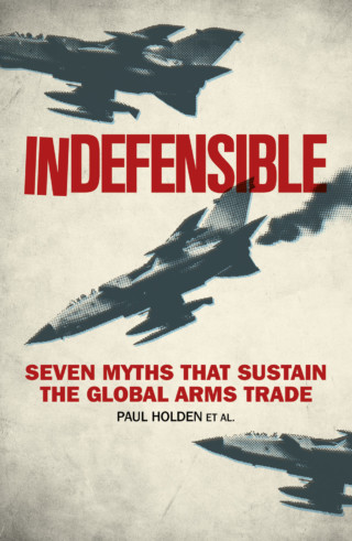 Indefensible : seven myths that sustain the global arms trade / Paul Holden [and twelve others].
