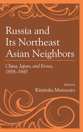 Russia and its northeast Asian neighbors : China, Japan, and Korea, 1858-1945 / edited by Kimitaka Matsuzato.
