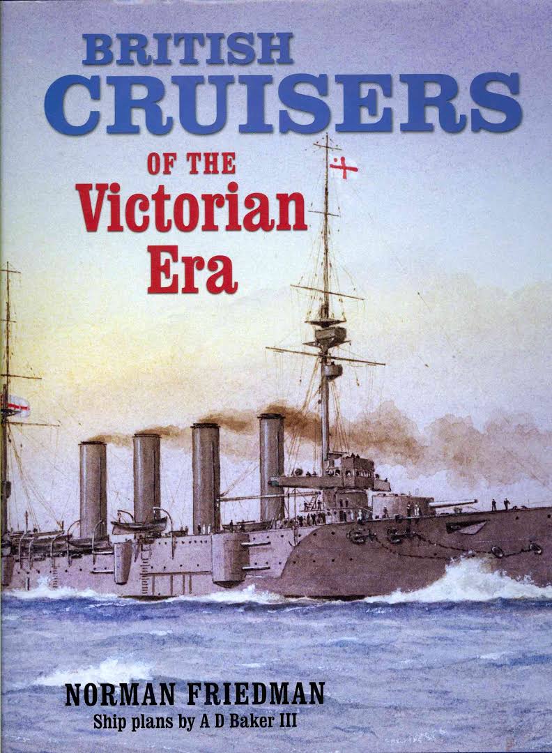 British cruisers of the Victorian Era / Norman Friedman ; ship plans by A.D. Baker III, with additional drawings by Paul Webb.