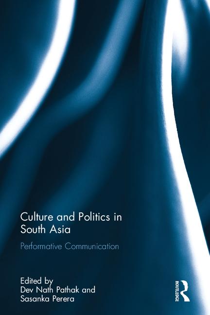 Culture and politics in South Asia : performative communication / edited by Dev Nath Pathak and Sasanka Perera.