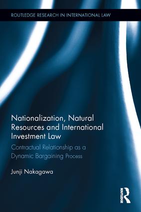 Nationalization, natural resources and international investment law : contractual relationship as a dynamic bargaining process / Junji Nakagawa.