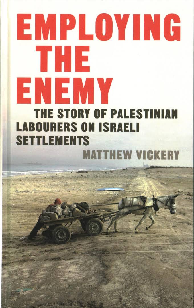 Employing the enemy : the story of Palestinian labourers on Israeli settlements / Matthew Vickery.