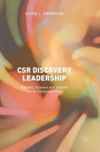 CSR discovery leadership : society, science and shared value consciousness / Diane L. Swanson.