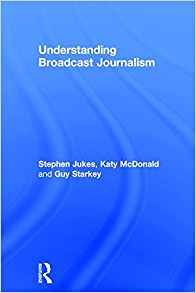 Understanding broadcast journalism / Stephen Jukes, Katy McDonald and Guy Starkey.