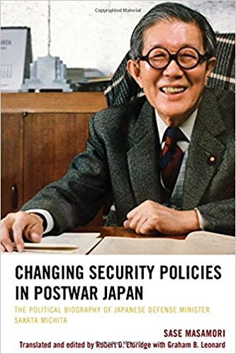 Changing security policies in postwar Japan : the political biography of Japanese Defense Minister Sakata Michita / by Sase Masamori ; translated and edited by Robert D. Eldridge with Graham B. Leonard.