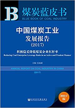 中国煤炭工业发展报告 : 积极稳妥降低煤炭企业杠杆率 = Annual report on coal industry in China : reducing coal enterprise leverage ratio in an active and prudent manner. 2017 / 岳福斌 主编