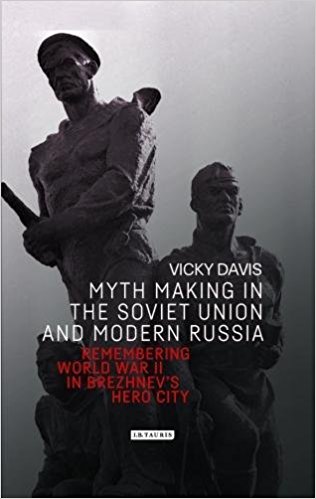 Myth making in the Soviet Union and modern Russia : remembering World War II in Brezhnev's hero city / Vicky Davis.