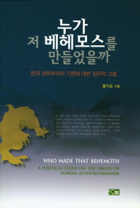 누가 저 베헤모스를 만들었을까 : 한국 권위주의의 기원에 대한 정치적 고찰 = Who made that Behemoth : a political study on the origin of Korean authoritarianism / 홍익표 지음