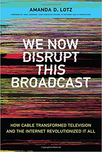 We now disrupt this broadcast : how cable transformed television and the Internet revolutionized it all / Amanda D. Lotz ; [foreword by John Landgraf].