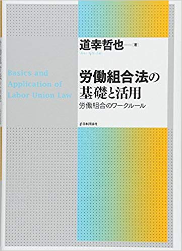 労働組合法の基礎と活用 = Basics and application of labor union law : 労働組合のワ-クル-ル / 道幸哲也 著