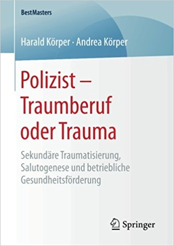 Polizist - Traumberuf oder Trauma : Sekundäre Traumatisierung, Salutogenese und betriebliche Gesundheitsförderung / Harald Körper, Andrea Körper.