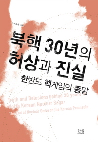 북핵 30년의 허상과 진실 : 한반도 핵게임의 종말 = Truth and delusions behind 30 years of North Korean nuclear saga : the end of nuclear game on the Korean peninsula / 이용준 지음