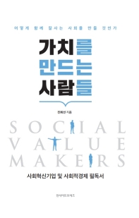 가치를 만드는 사람들 = Social value makers : 사회혁신기업 및 사회적경제 필독서 / 진희선 지음