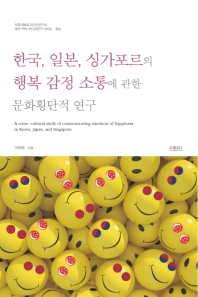 한국, 일본, 싱가포르의 행복 감정 소통에 관한 문화횡단적 연구 = A cross-cultural study of communicating emotions of happiness in Korea, Japan, and Singapore / 지은이: 이성범