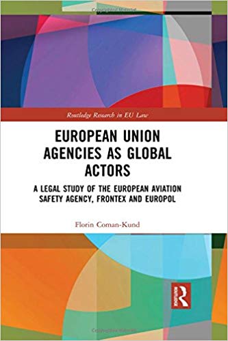 European Union agencies as global actors : a legal study of the European Aviation Safety Agency, Frontex and Europol / Florin Coman-Kund.