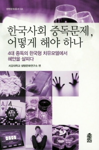 한국사회 중독문제, 어떻게 해야 하나 : 4대 중독의 한국형 치유모델에서 혜안을 살피다 / 서강대학교 생명문화연구소 편