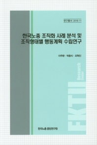 한국노총 조직화 사례 분석 및 조직형태별 행동계획 수립연구 / 저자: 이주환, 박종식, 조혁진