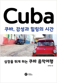쿠바, 감성과 힐링의 시간 = Cuba : 심장을 뛰게 하는 쿠바 음악여행 / 글·사진: 송원길