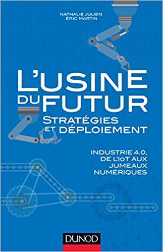 L'usine du futur : stratégies et déploiement : industrie 4.0, de l'IOT aux jumeaux numériques / Nathalie Julien, Éric Martin.