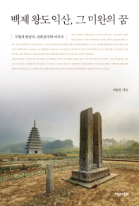 백제 왕도 익산, 그 미완의 꿈 : 무왕과 왕궁리, 선화공주와 미륵사 = Incomplete dream : story of Iksan, old capital of Baekje kingdom / 이병호 지음