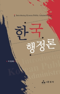 한국행정론 = Introducing Korean public administration / 지은이: 이정희