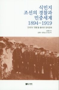 식민지 조선의 경찰과 민중세계 1894-1919 : '근대'와 '전통'을 둘러싼 정치문화 / 신창우 著 ; 김현수, 양인실, 조기은 譯