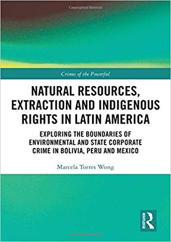 Natural resources, extraction and indigenous rights in Latin America : exploring the boundaries of environmental and state-corporate crime in Bolivia, Peru and Mexico / Marcela Torres Wong.