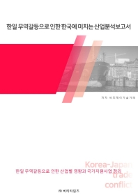 한일 무역갈등으로 인한 한국에 미치는 산업분석보고서 : 한일 무역갈등으로 인한 산업별 영향과 국가지원사업 정리 / 저자: 비피제이기술거래