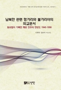 남북한 관련 헝가리와 불가리아의 외교문서 : 동유럽이 기록한 해방 전후의 한반도 1945-1956 / 책임편집: 이희옥, 김보국