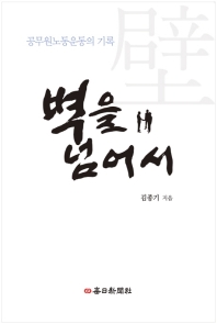 벽을 넘어서 : 공무원노동운동의 기록 / 지은이: 김종기