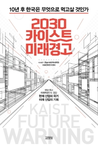 2030 카이스트 미래경고 = KAIST future warning : 10년 후 한국은 무엇으로 먹고살 것인가 / 지은이: KAIST 문술미래전략대학원 미래전략연구센터