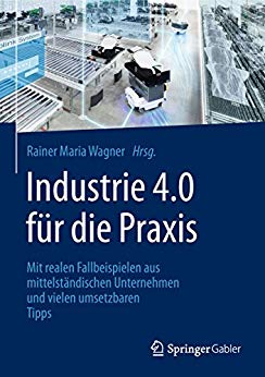 Industrie 4.0 für die Praxis : Mit realen Fallbeispielen aus mittelständischen Unternehmen und vielen umsetzbaren Tipps / Rainer Maria Wagner, (Hrsg.).