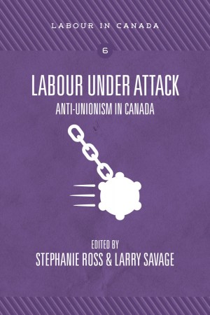 Labour under attack : anti-unionism in Canada / Stephanie Ross and Larry Savage, eds.