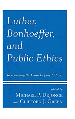 Luther, Bonhoeffer, and public ethics : re-forming the church of the future / edited by Michael P. DeJonge and Clifford J. Green.