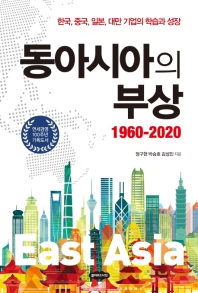 동아시아의 부상 : 1960-2020 : 한국, 중국, 일본, 대만 기업의 학습과 성장 / 정구현, 박승호, 김성민 지음
