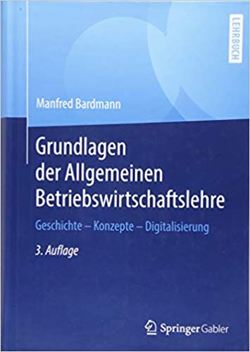 Grundlagen der Allgemeinen Betriebswirtschaftslehre : Geschichte - Konzepte - Digitalisierung / Manfred Bardmann.