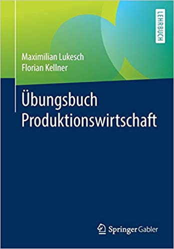 Übungsbuch Produktionswirtschaft / Maximilian Lukesch, Florian Kellner.