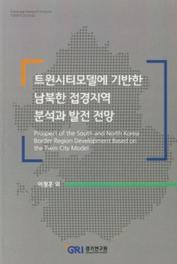 트윈시티모델에 기반한 남북한 접경지역 분석과 발전 전망 = Prospect of the South and North Korea border region development based on the twin city model / 연구책임: 이정훈 ; 공동연구: 조진현