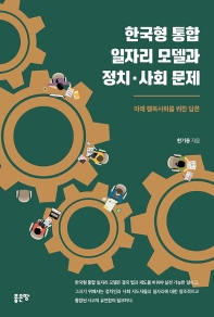 한국형 통합 일자리 모델과 정치·사회 문제 : 미래 행복사회를 위한 담론 / 한기용 지음