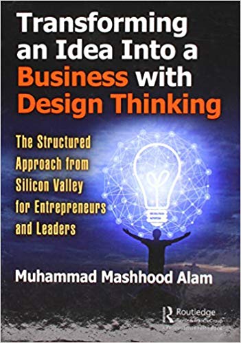 Transforming an idea into a business with design thinking : the structured approach from Silicon Valley for entrepreneurs and leaders / by Mashhood Alam.