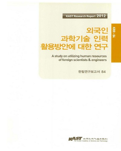 외국인 과학기술 인력 활용방안에 대한 연구 = (A)study on utilizing human resources of foreign scientists & engineers : KAST research report 2012 / 한국과학기술한림원