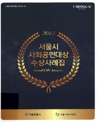 (2018) 서울시 사회공헌대상 수상사례집 = Seoul CSV awards / 서울특별시, 서울시복지재단 [편]